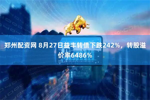 郑州配资网 8月27日益丰转债下跌242%，转股溢价率6486%