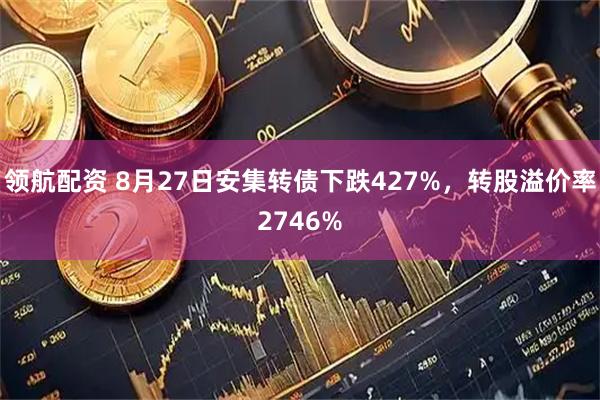 领航配资 8月27日安集转债下跌427%，转股溢价率2746%