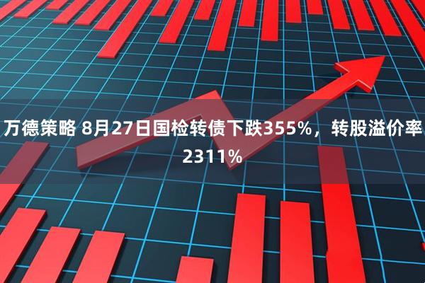 万德策略 8月27日国检转债下跌355%，转股溢价率2311%