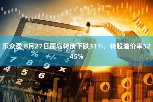 乐众盈 8月27日丽岛转债下跌31%，转股溢价率5245%