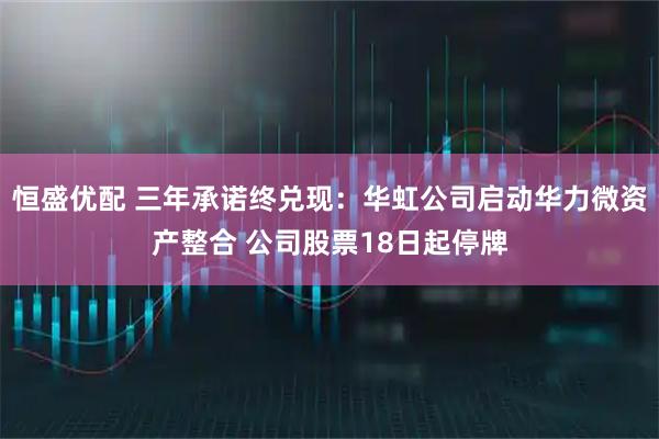 恒盛优配 三年承诺终兑现：华虹公司启动华力微资产整合 公司股票18日起停牌