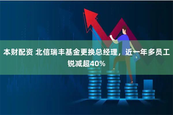 本财配资 北信瑞丰基金更换总经理，近一年多员工锐减超40%
