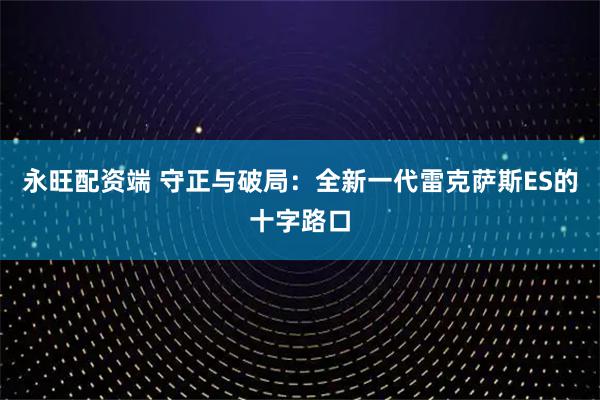 永旺配资端 守正与破局：全新一代雷克萨斯ES的十字路口
