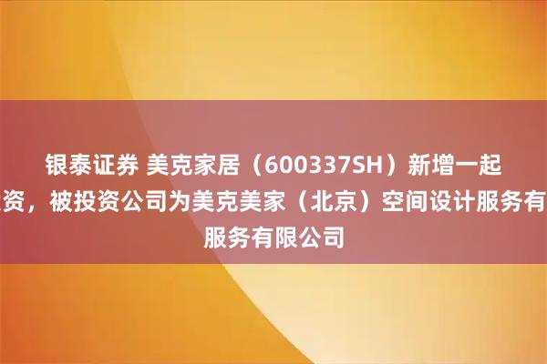 银泰证券 美克家居（600337SH）新增一起对外投资，被投资公司为美克美家（北京）空间设计服务有限公司