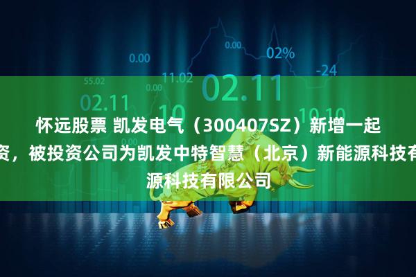 怀远股票 凯发电气（300407SZ）新增一起对外投资，被投资公司为凯发中特智慧（北京）新能源科技有限公司