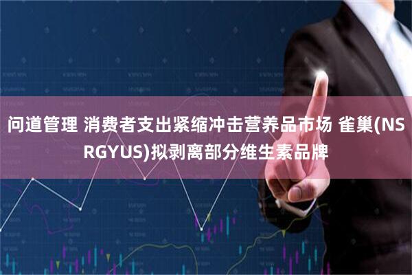 问道管理 消费者支出紧缩冲击营养品市场 雀巢(NSRGYUS)拟剥离部分维生素品牌