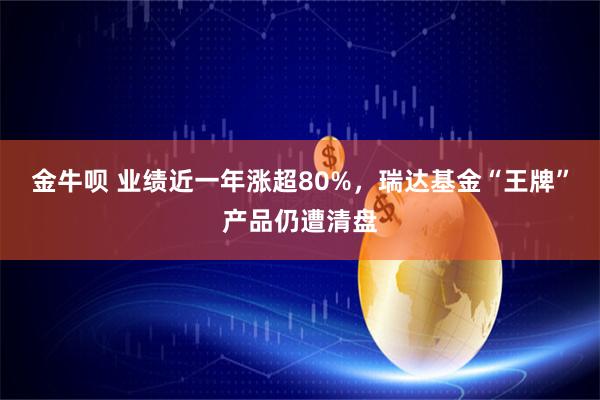 金牛呗 业绩近一年涨超80%，瑞达基金“王牌”产品仍遭清盘