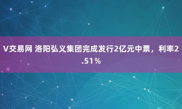 V交易网 洛阳弘义集团完成发行2亿元中票，利率2.51％
