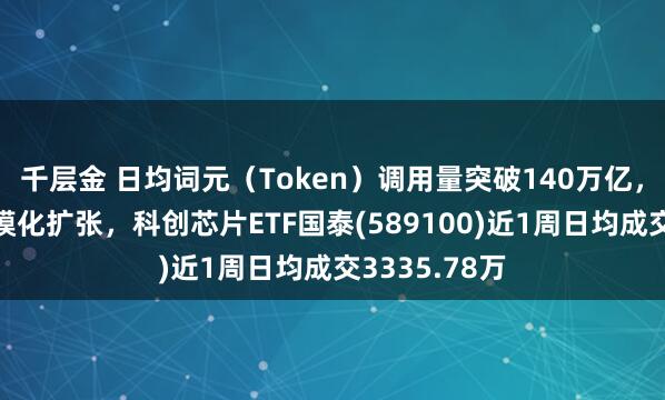 千层金 日均词元（Token）调用量突破140万亿，国产算力规模化扩张，科创芯片ETF国泰(589100)近1周日均成交3335.78万