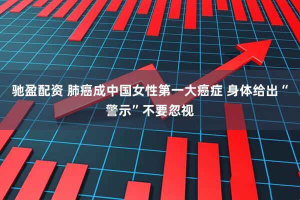 驰盈配资 肺癌成中国女性第一大癌症 身体给出“警示”不要忽视