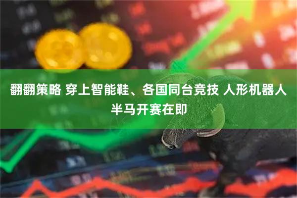 翻翻策略 穿上智能鞋、各国同台竞技 人形机器人半马开赛在即