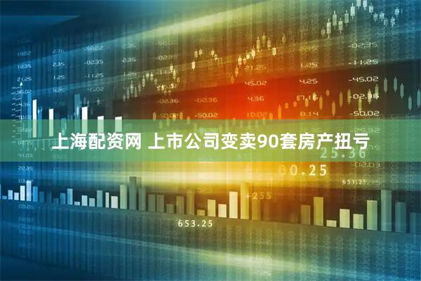 上海配资网 上市公司变卖90套房产扭亏