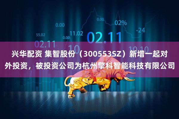 兴华配资 集智股份（300553SZ）新增一起对外投资，被投资公司为杭州擎科智能科技有限公司