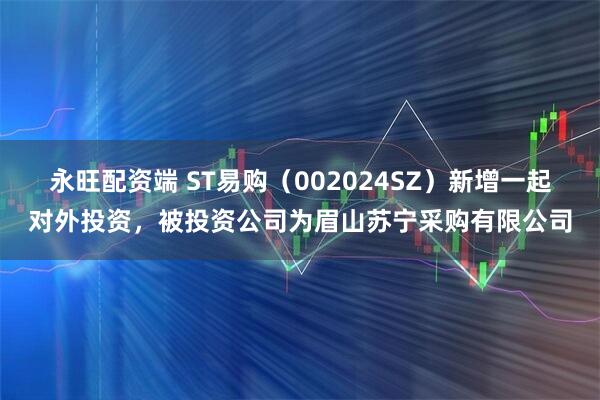 永旺配资端 ST易购（002024SZ）新增一起对外投资，被投资公司为眉山苏宁采购有限公司