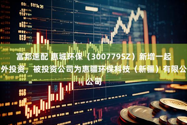 富邦速配 惠城环保（300779SZ）新增一起对外投资，被投资公司为惠疆环保科技（新疆）有限公司