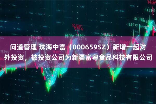 问道管理 珠海中富（000659SZ）新增一起对外投资，被投资公司为新疆富粤食品科技有限公司