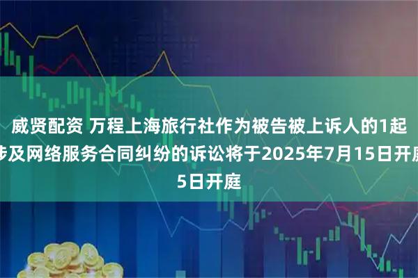 威贤配资 万程上海旅行社作为被告被上诉人的1起涉及网络服务合同纠纷的诉讼将于2025年7月15日开庭