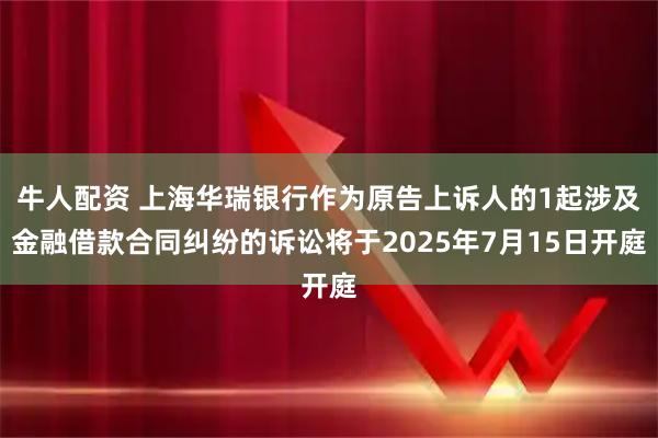 牛人配资 上海华瑞银行作为原告上诉人的1起涉及金融借款合同纠纷的诉讼将于2025年7月15日开庭