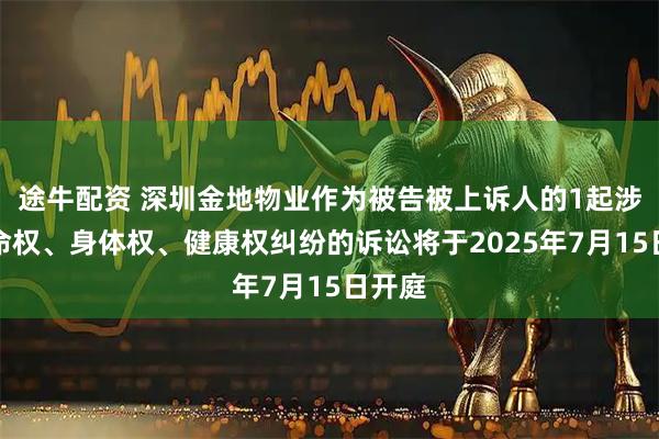 途牛配资 深圳金地物业作为被告被上诉人的1起涉及生命权、身体权、健康权纠纷的诉讼将于2025年7月15日开庭