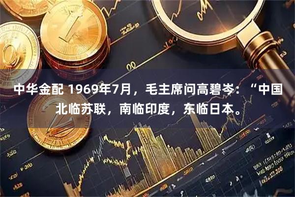 中华金配 1969年7月，毛主席问高碧岑：“中国北临苏联，南临印度，东临日本。