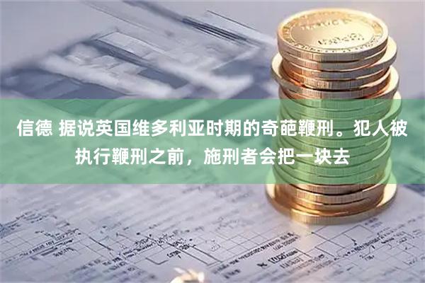信德 据说英国维多利亚时期的奇葩鞭刑。犯人被执行鞭刑之前，施刑者会把一块去
