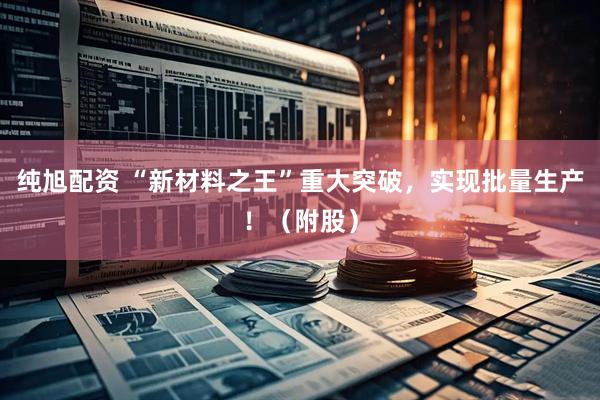 纯旭配资 “新材料之王”重大突破，实现批量生产！（附股）
