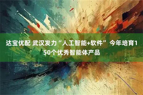 达宝优配 武汉发力“人工智能+软件” 今年培育150个优秀智能体产品