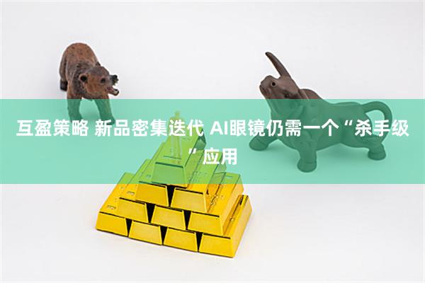 互盈策略 新品密集迭代 AI眼镜仍需一个“杀手级”应用