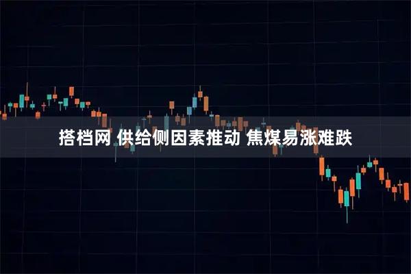 搭档网 供给侧因素推动 焦煤易涨难跌