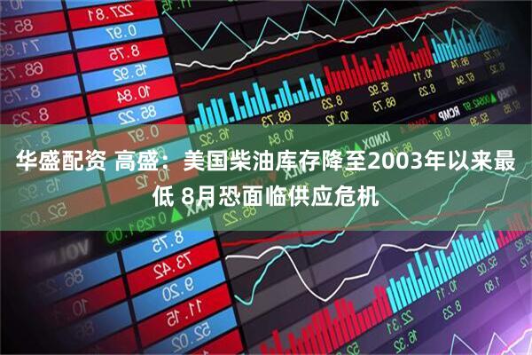 华盛配资 高盛：美国柴油库存降至2003年以来最低 8月恐面临供应危机