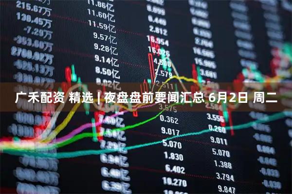 广禾配资 精选 | 夜盘盘前要闻汇总 6月2日 周二