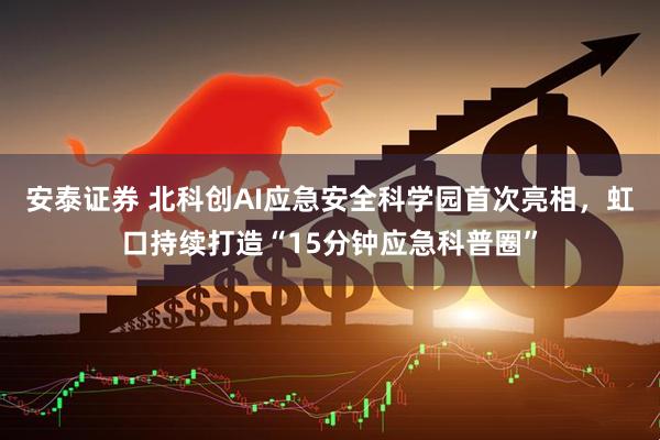 安泰证券 北科创AI应急安全科学园首次亮相，虹口持续打造“15分钟应急科普圈”