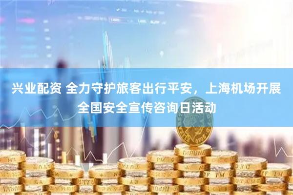兴业配资 全力守护旅客出行平安，上海机场开展全国安全宣传咨询日活动