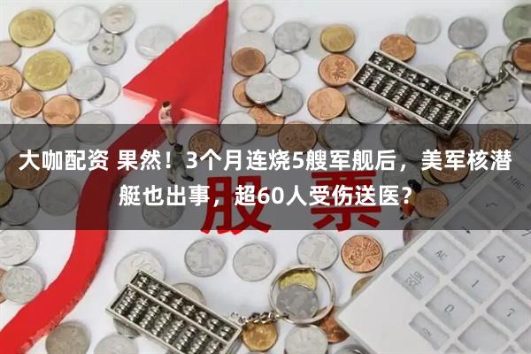 大咖配资 果然！3个月连烧5艘军舰后，美军核潜艇也出事，超60人受伤送医？