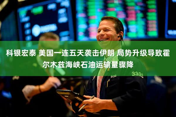 科银宏泰 美国一连五天袭击伊朗 局势升级导致霍尔木兹海峡石油运输量骤降