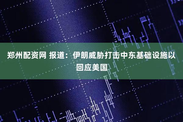 郑州配资网 报道：伊朗威胁打击中东基础设施以回应美国