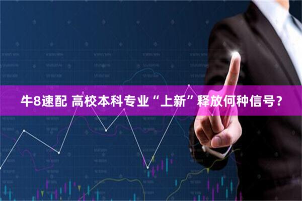 牛8速配 高校本科专业“上新”释放何种信号？