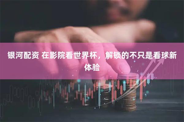 银河配资 在影院看世界杯，解锁的不只是看球新体验