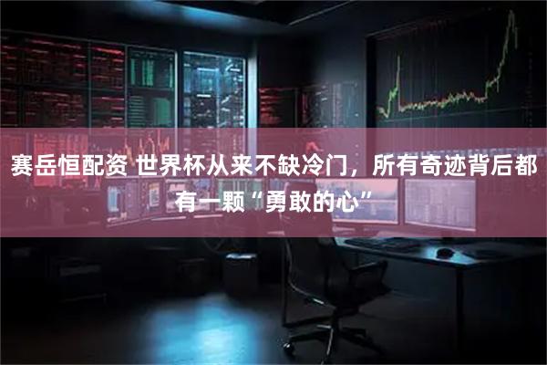 赛岳恒配资 世界杯从来不缺冷门，所有奇迹背后都有一颗“勇敢的心”
