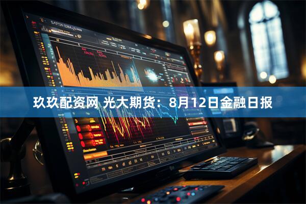 玖玖配资网 光大期货：8月12日金融日报
