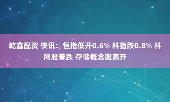 乾鑫配资 快讯：恒指低开0.6% 科指跌0.8% 科网股普跌 存储概念股高开