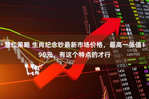 慧仁策略 生肖纪念钞最新市场价格，最高一张值190元，有这个特点的才行