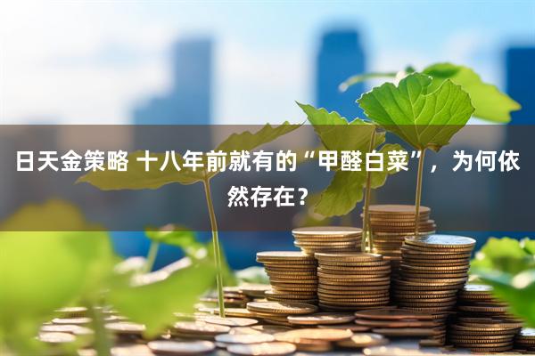 日天金策略 十八年前就有的“甲醛白菜”，为何依然存在？
