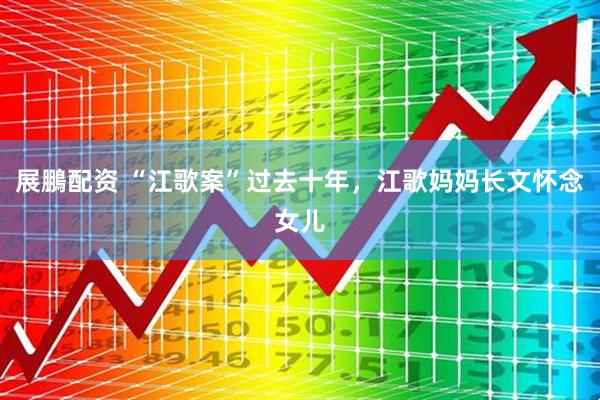 展鵬配资 “江歌案”过去十年，江歌妈妈长文怀念女儿
