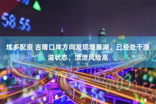 炫多配资 吉隆口岸方向发现堰塞湖，已经处于漫溢状态，溃泄风险高