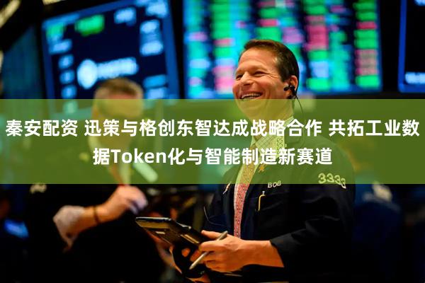 秦安配资 迅策与格创东智达成战略合作 共拓工业数据Token化与智能制造新赛道