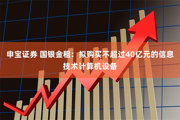 申宝证券 国银金租：拟购买不超过40亿元的信息技术计算机设备